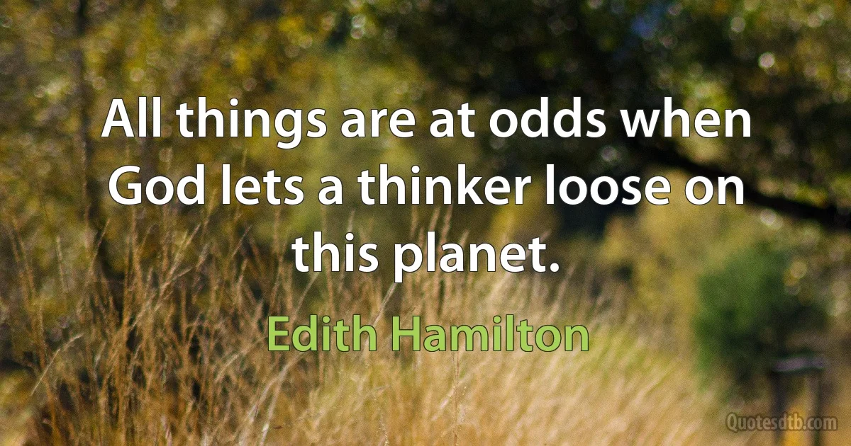 All things are at odds when God lets a thinker loose on this planet. (Edith Hamilton)