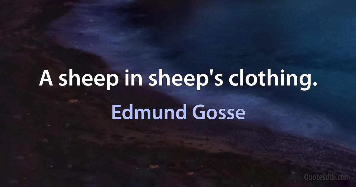 A sheep in sheep's clothing. (Edmund Gosse)