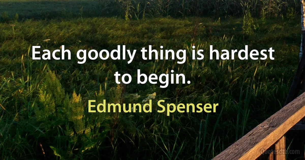 Each goodly thing is hardest to begin. (Edmund Spenser)