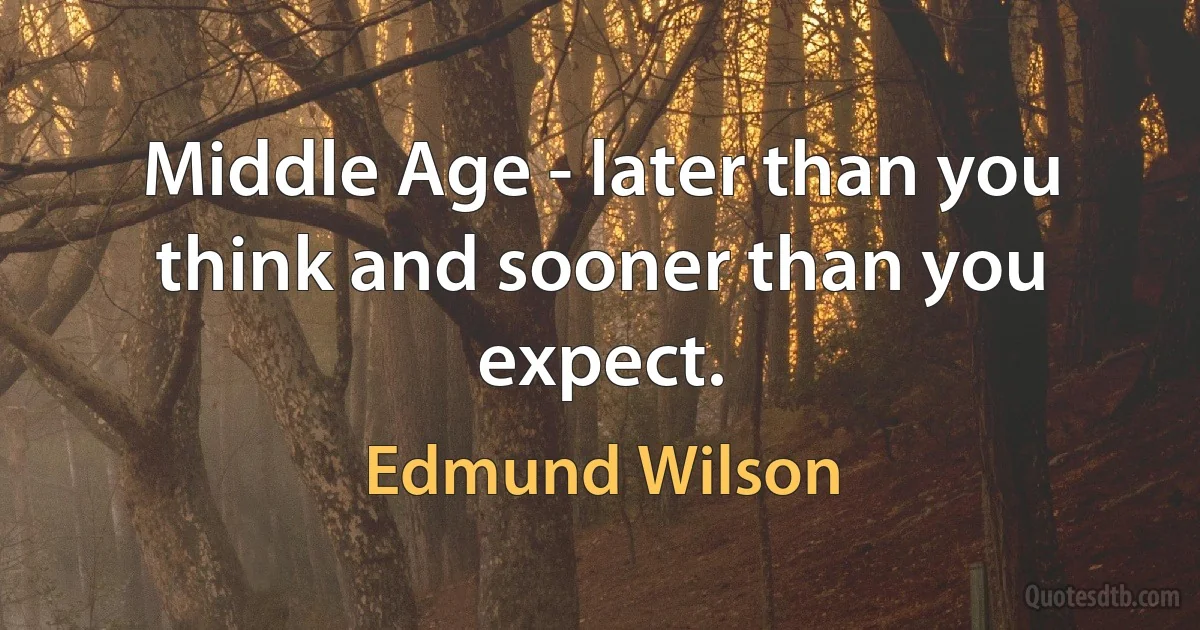 Middle Age - later than you think and sooner than you expect. (Edmund Wilson)