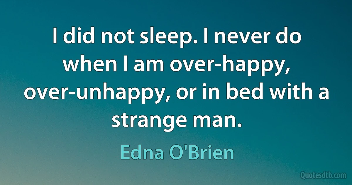 I did not sleep. I never do when I am over-happy, over-unhappy, or in bed with a strange man. (Edna O'Brien)