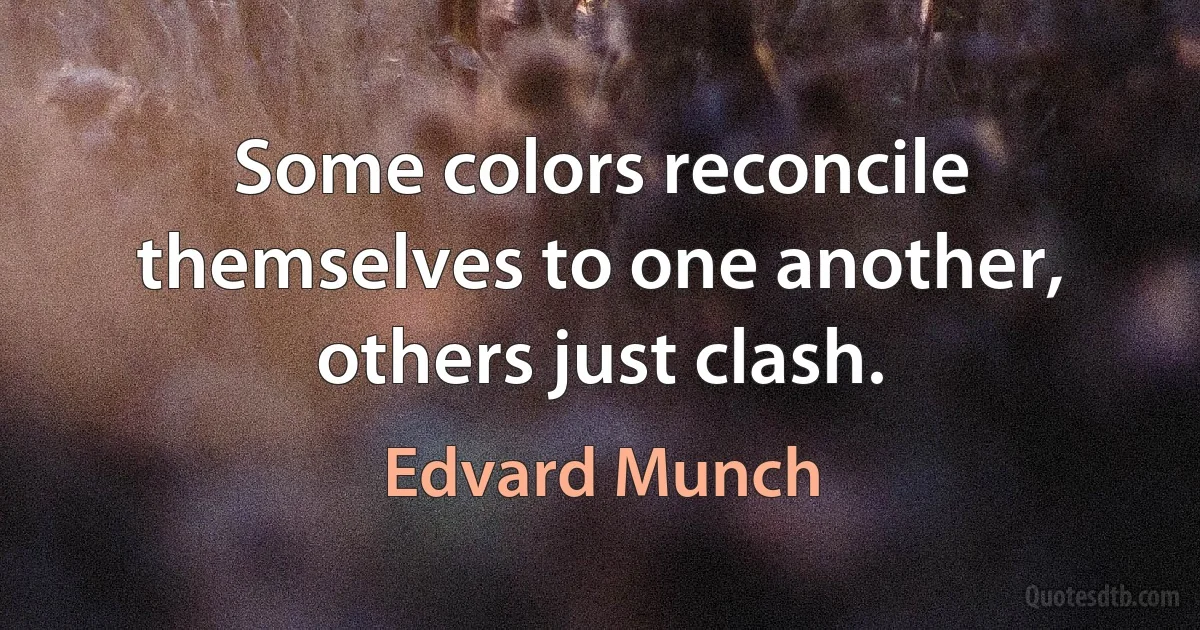 Some colors reconcile themselves to one another, others just clash. (Edvard Munch)