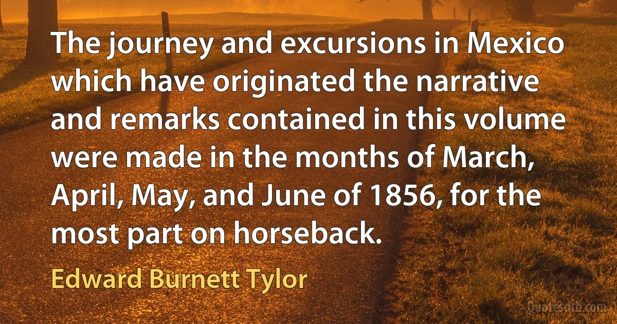 The journey and excursions in Mexico which have originated the narrative and remarks contained in this volume were made in the months of March, April, May, and June of 1856, for the most part on horseback. (Edward Burnett Tylor)