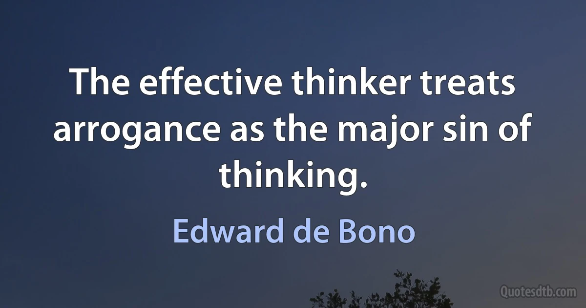 The effective thinker treats arrogance as the major sin of thinking. (Edward de Bono)