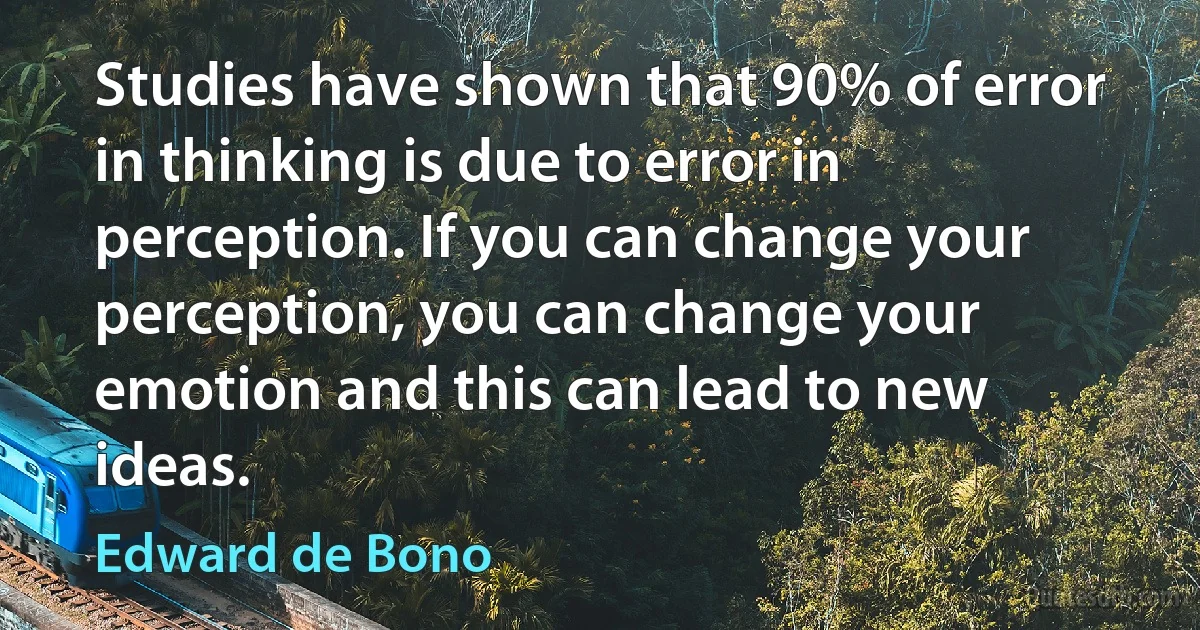 Studies have shown that 90% of error in thinking is due to error in perception. If you can change your perception, you can change your emotion and this can lead to new ideas. (Edward de Bono)