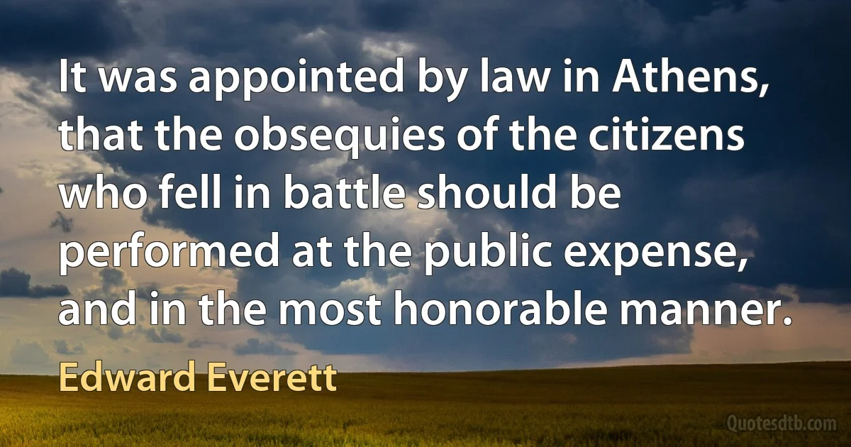 It was appointed by law in Athens, that the obsequies of the citizens who fell in battle should be performed at the public expense, and in the most honorable manner. (Edward Everett)