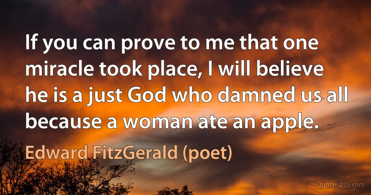 If you can prove to me that one miracle took place, I will believe he is a just God who damned us all because a woman ate an apple. (Edward FitzGerald (poet))