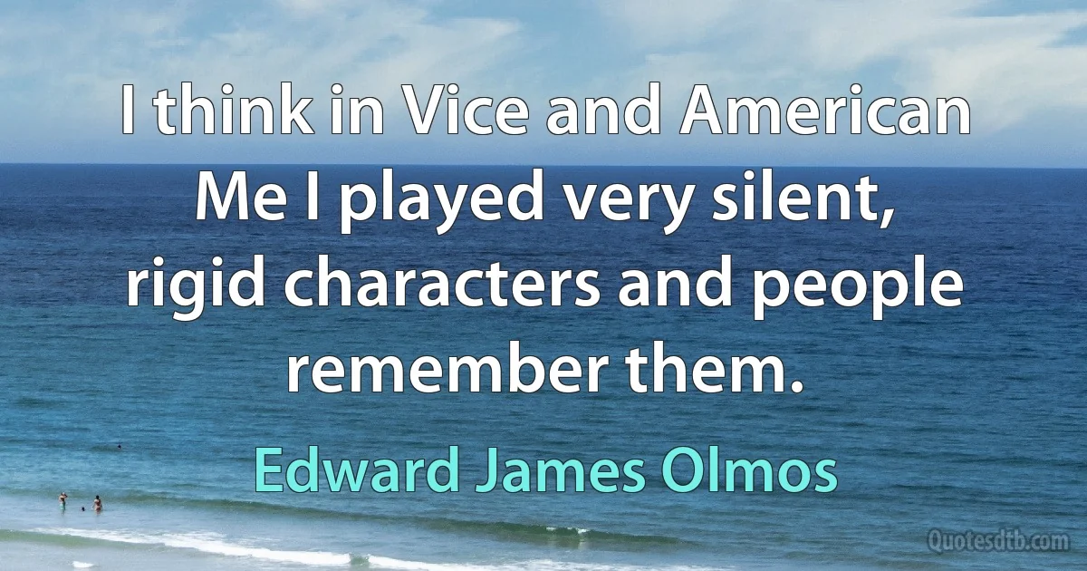 I think in Vice and American Me I played very silent, rigid characters and people remember them. (Edward James Olmos)