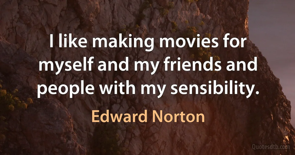 I like making movies for myself and my friends and people with my sensibility. (Edward Norton)