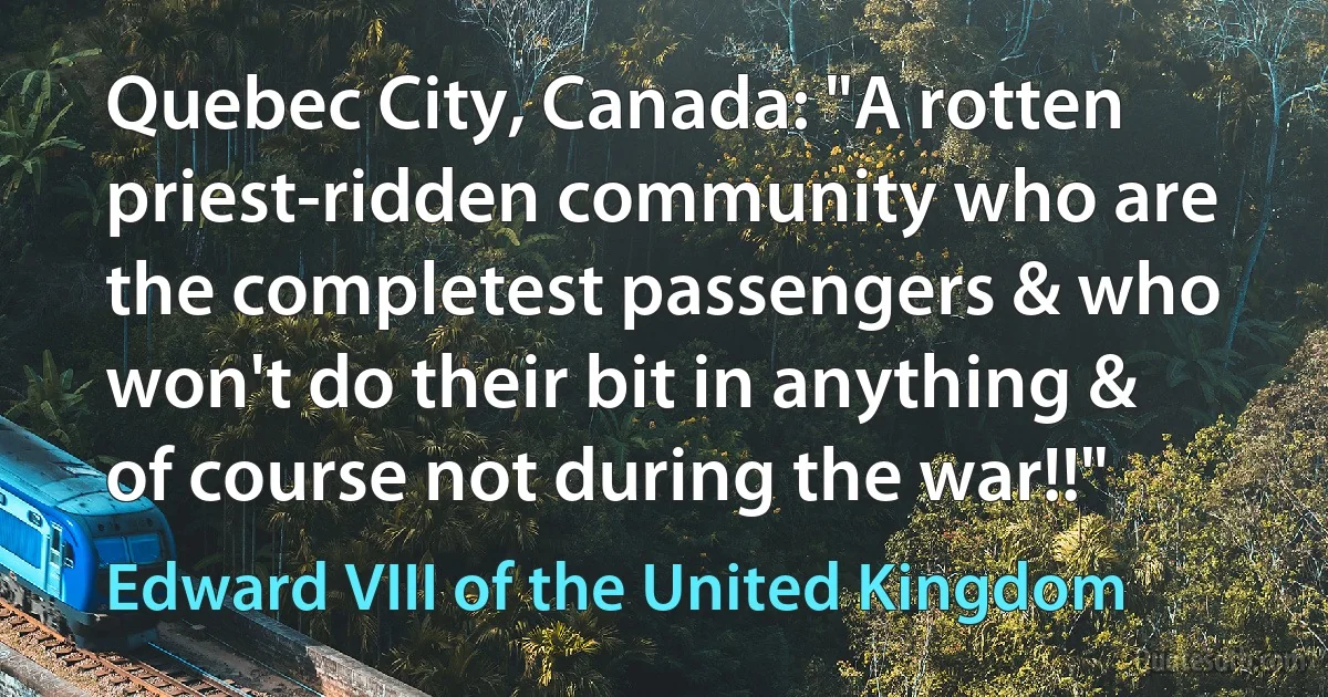 Quebec City, Canada: "A rotten priest-ridden community who are the completest passengers & who won't do their bit in anything & of course not during the war!!" (Edward VIII of the United Kingdom)