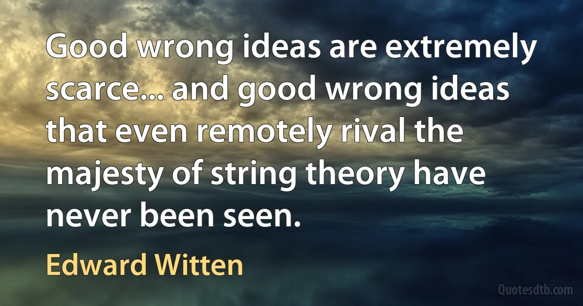 Good wrong ideas are extremely scarce... and good wrong ideas that even remotely rival the majesty of string theory have never been seen. (Edward Witten)