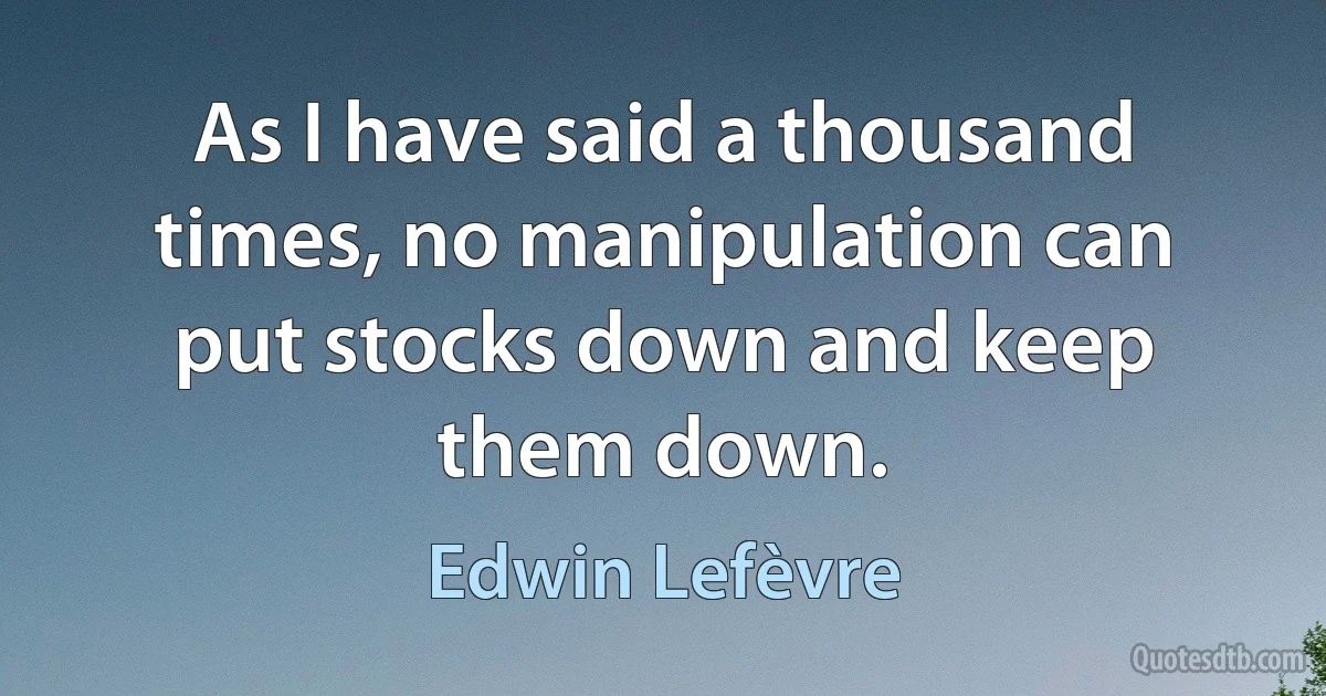 As I have said a thousand times, no manipulation can put stocks down and keep them down. (Edwin Lefèvre)