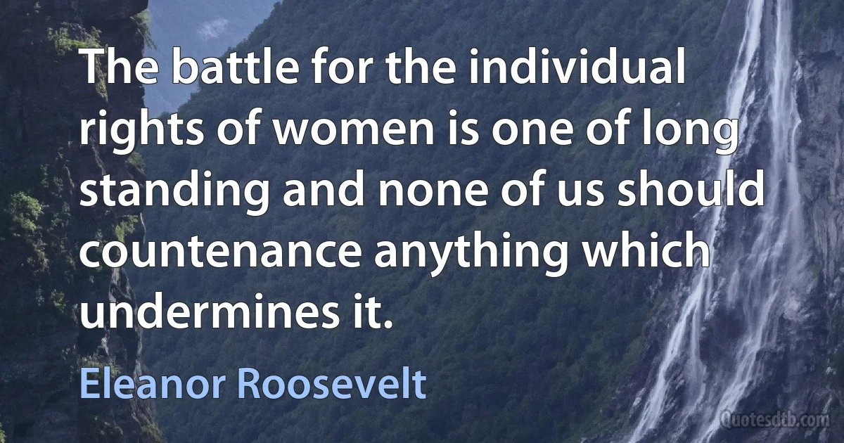 The battle for the individual rights of women is one of long standing and none of us should countenance anything which undermines it. (Eleanor Roosevelt)