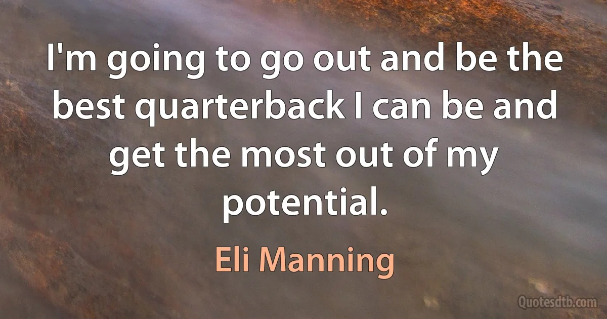 I'm going to go out and be the best quarterback I can be and get the most out of my potential. (Eli Manning)