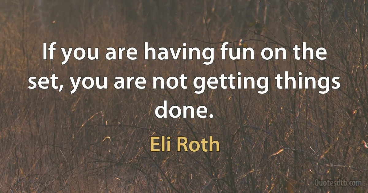 If you are having fun on the set, you are not getting things done. (Eli Roth)