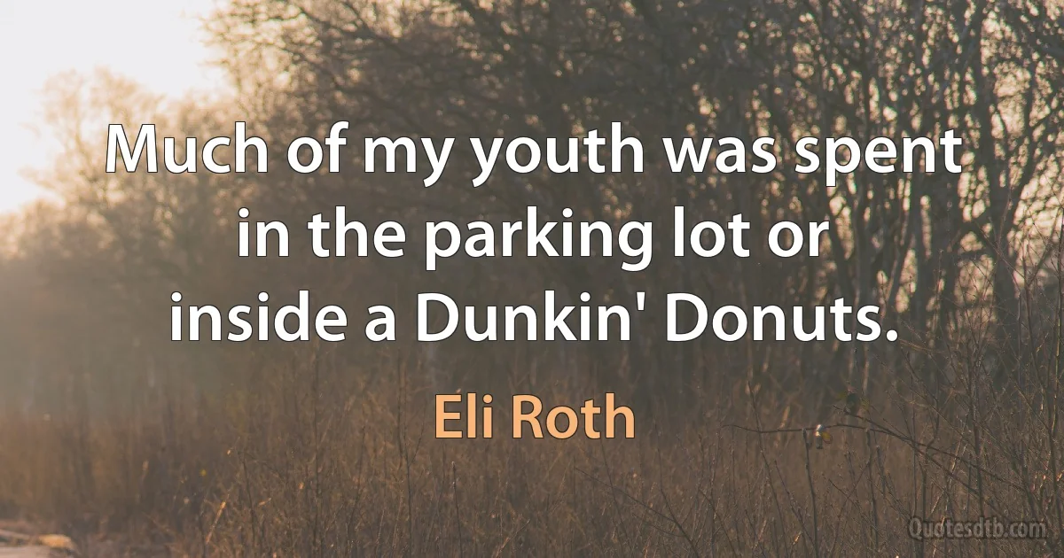 Much of my youth was spent in the parking lot or inside a Dunkin' Donuts. (Eli Roth)