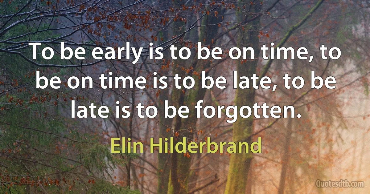 To be early is to be on time, to be on time is to be late, to be late is to be forgotten. (Elin Hilderbrand)