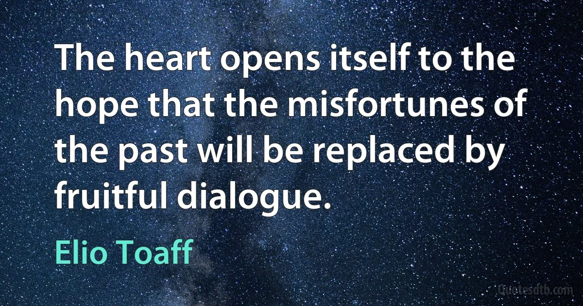 The heart opens itself to the hope that the misfortunes of the past will be replaced by fruitful dialogue. (Elio Toaff)