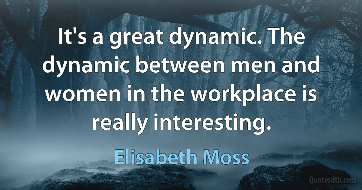 It's a great dynamic. The dynamic between men and women in the workplace is really interesting. (Elisabeth Moss)