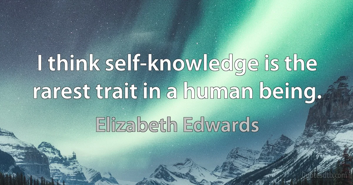 I think self-knowledge is the rarest trait in a human being. (Elizabeth Edwards)