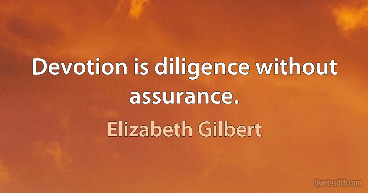 Devotion is diligence without assurance. (Elizabeth Gilbert)