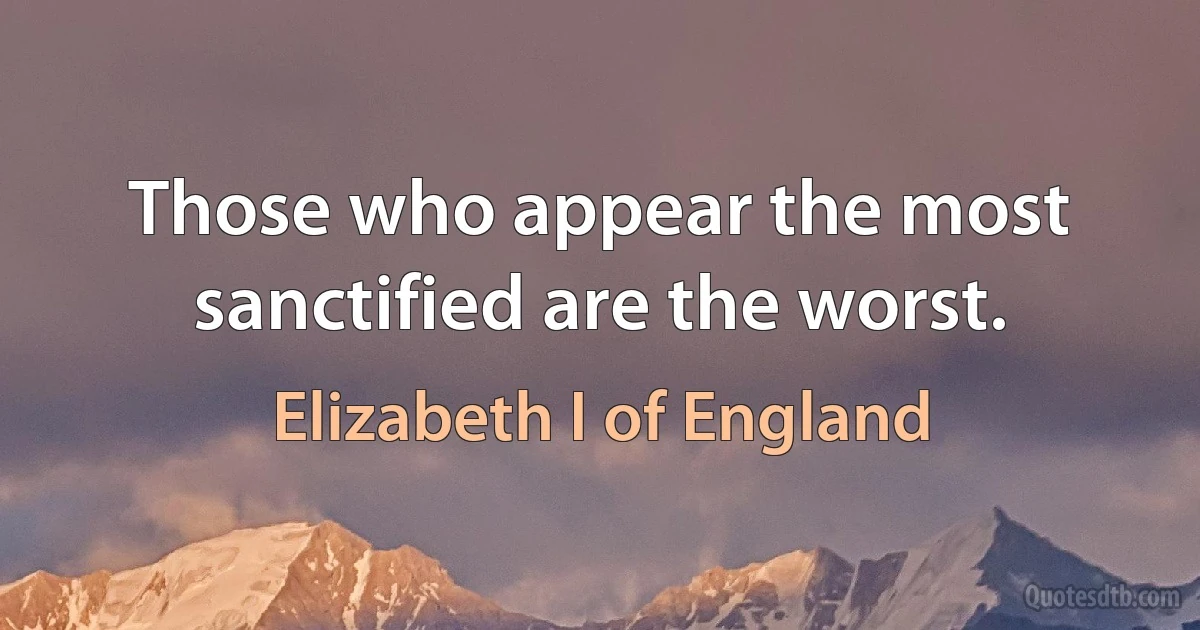 Those who appear the most sanctified are the worst. (Elizabeth I of England)