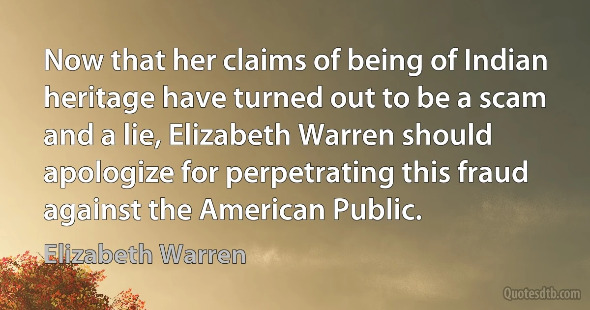 Now that her claims of being of Indian heritage have turned out to be a scam and a lie, Elizabeth Warren should apologize for perpetrating this fraud against the American Public. (Elizabeth Warren)