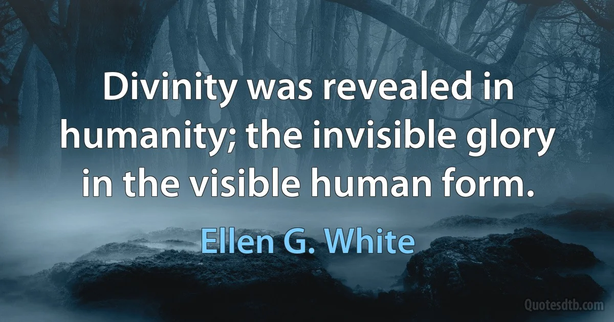 Divinity was revealed in humanity; the invisible glory in the visible human form. (Ellen G. White)