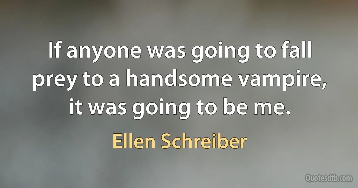 If anyone was going to fall prey to a handsome vampire, it was going to be me. (Ellen Schreiber)