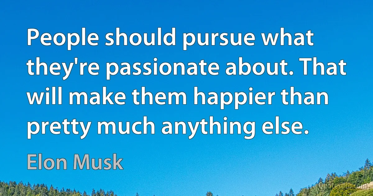 People should pursue what they're passionate about. That will make them happier than pretty much anything else. (Elon Musk)