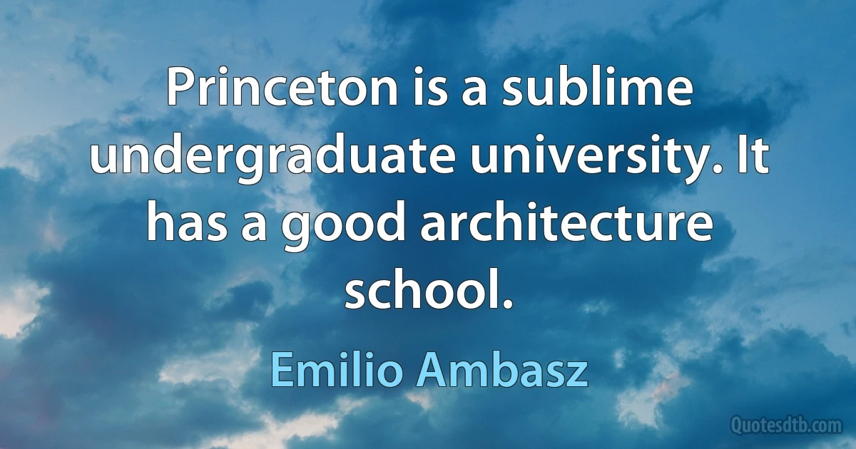 Princeton is a sublime undergraduate university. It has a good architecture school. (Emilio Ambasz)