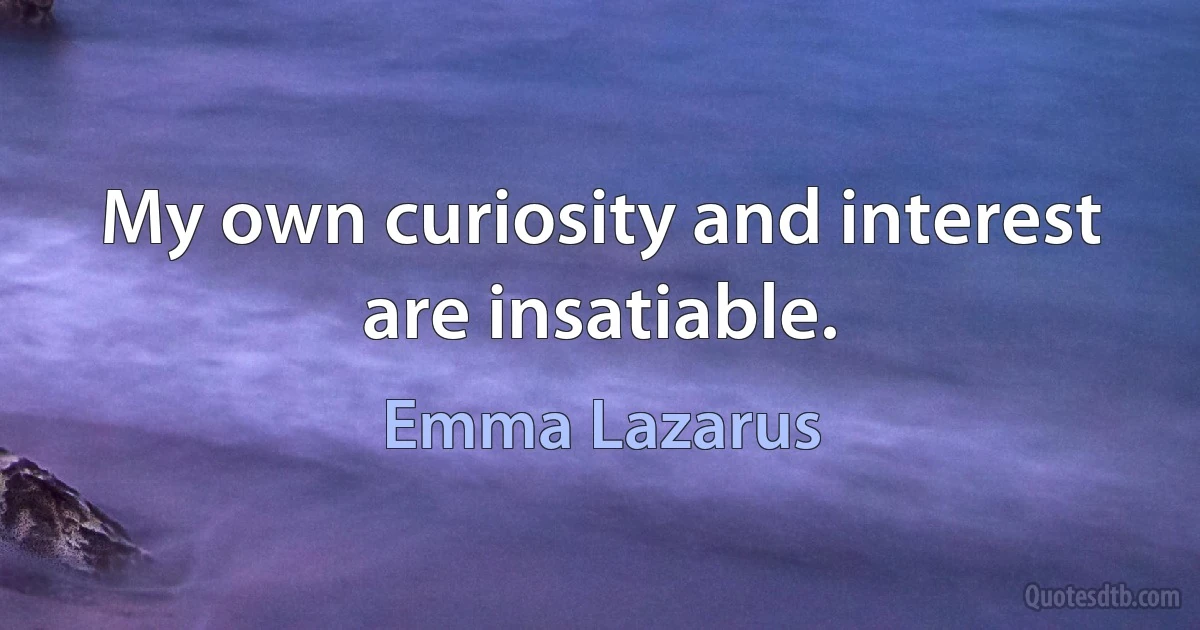 My own curiosity and interest are insatiable. (Emma Lazarus)