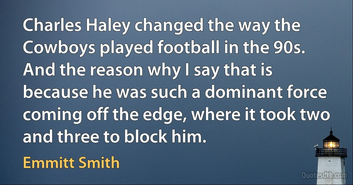 Charles Haley changed the way the Cowboys played football in the 90s. And the reason why I say that is because he was such a dominant force coming off the edge, where it took two and three to block him. (Emmitt Smith)