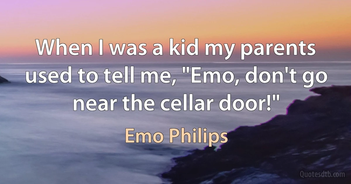 When I was a kid my parents used to tell me, "Emo, don't go near the cellar door!" (Emo Philips)