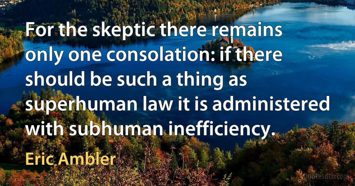 For the skeptic there remains only one consolation: if there should be such a thing as superhuman law it is administered with subhuman inefficiency. (Eric Ambler)