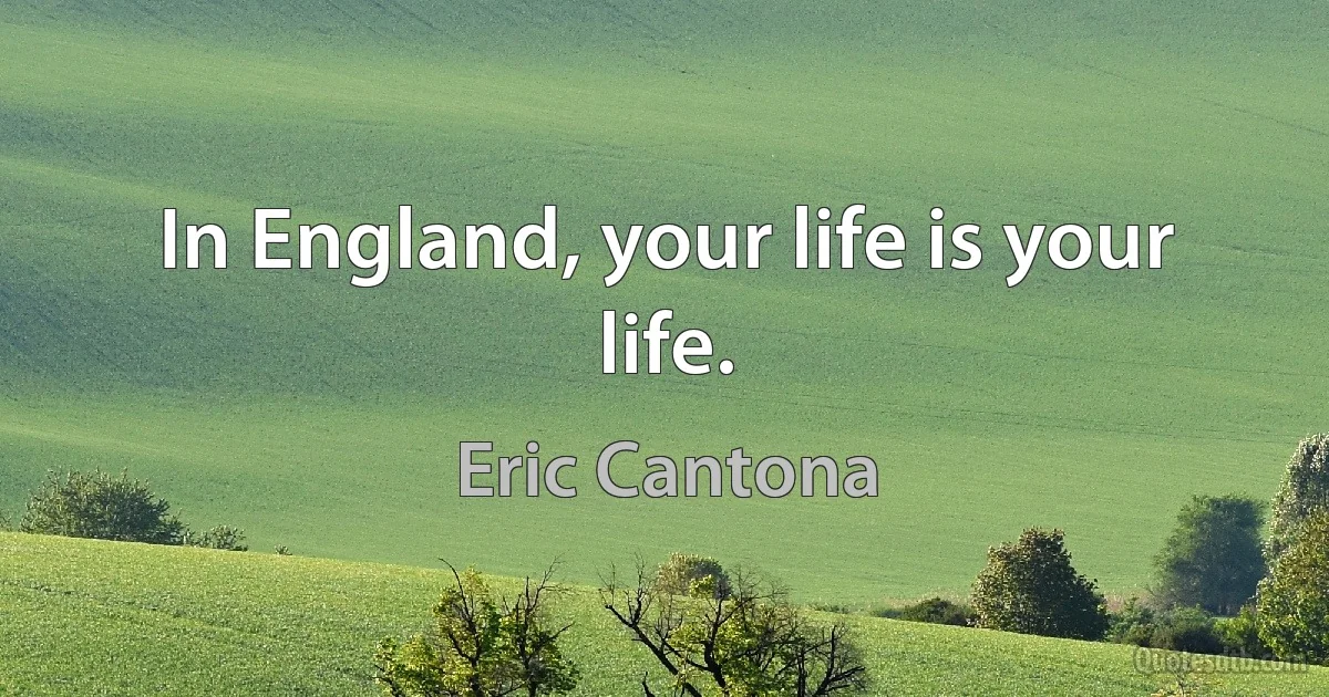 In England, your life is your life. (Eric Cantona)