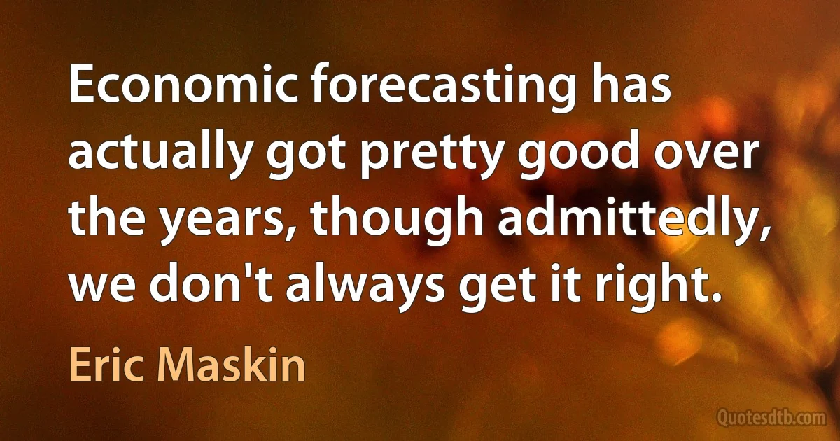 Economic forecasting has actually got pretty good over the years, though admittedly, we don't always get it right. (Eric Maskin)