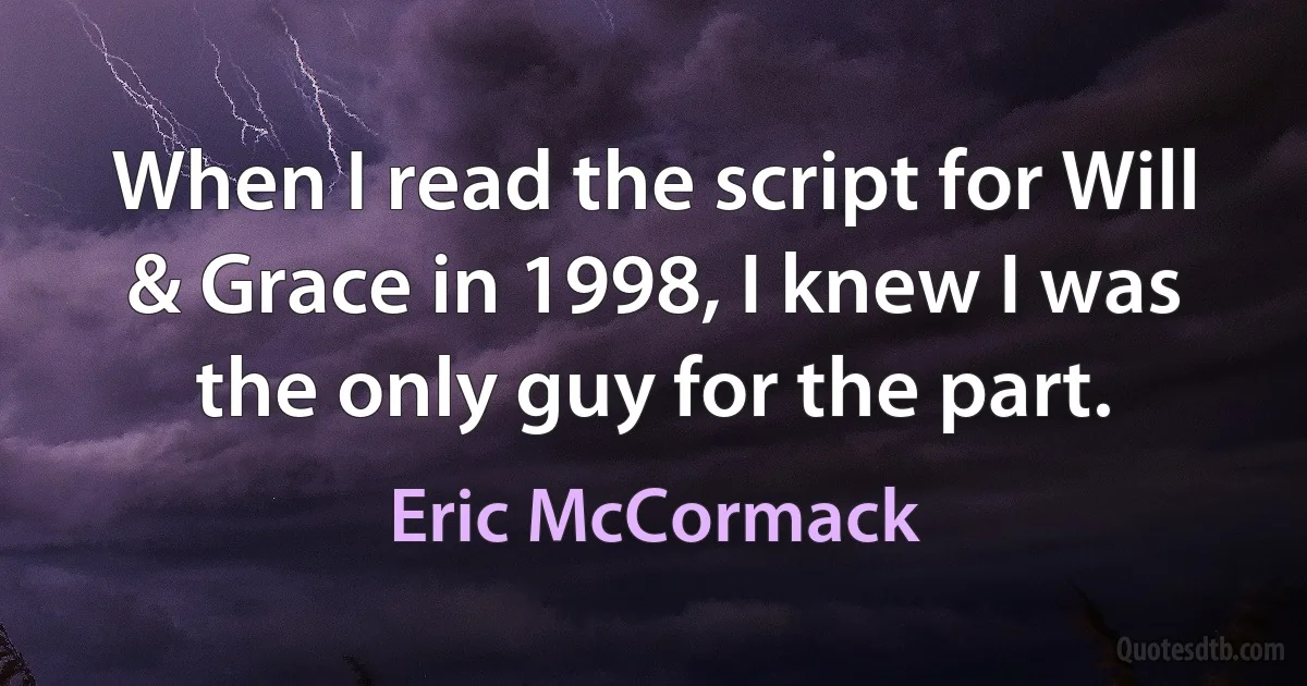 When I read the script for Will & Grace in 1998, I knew I was the only guy for the part. (Eric McCormack)