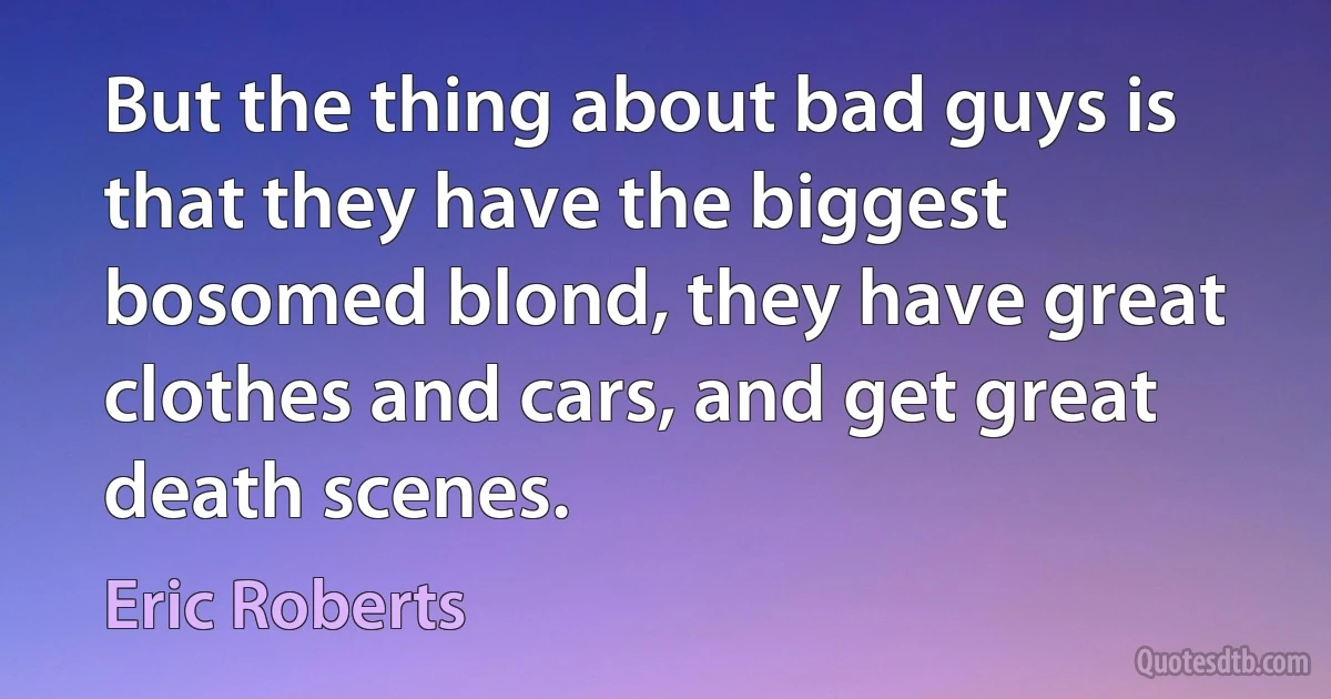 But the thing about bad guys is that they have the biggest bosomed blond, they have great clothes and cars, and get great death scenes. (Eric Roberts)