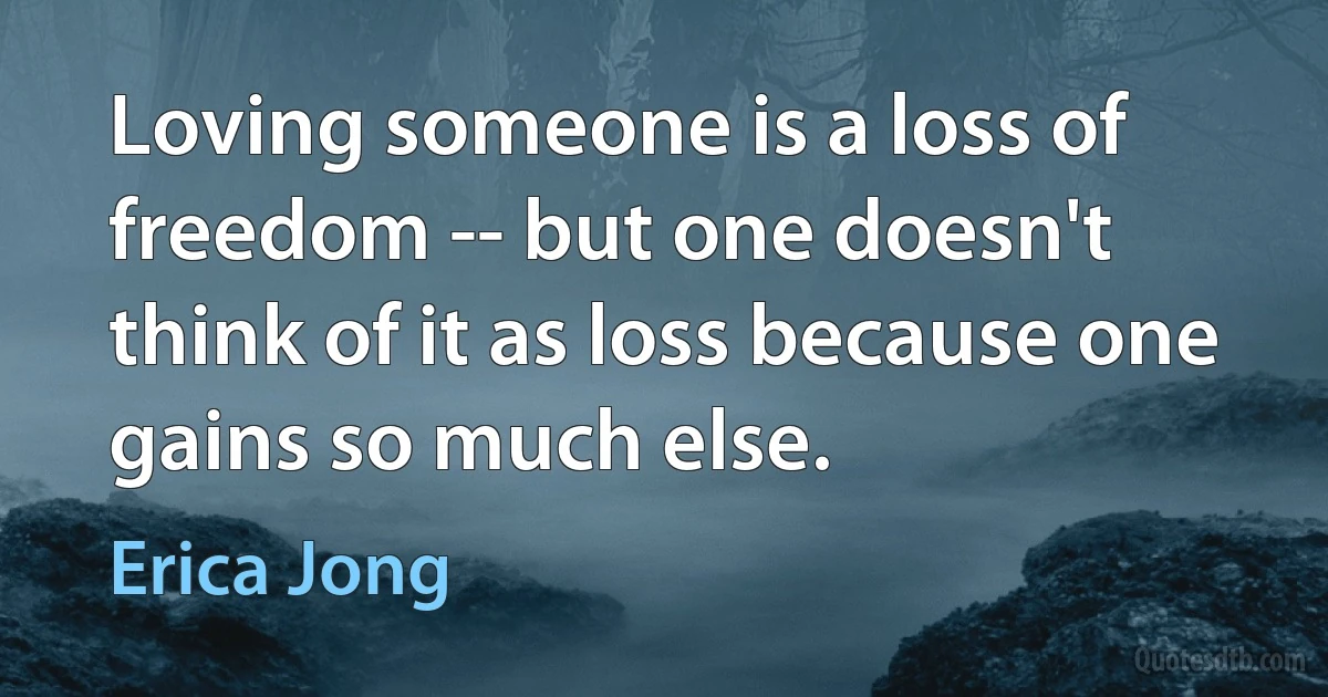 Loving someone is a loss of freedom -- but one doesn't think of it as loss because one gains so much else. (Erica Jong)