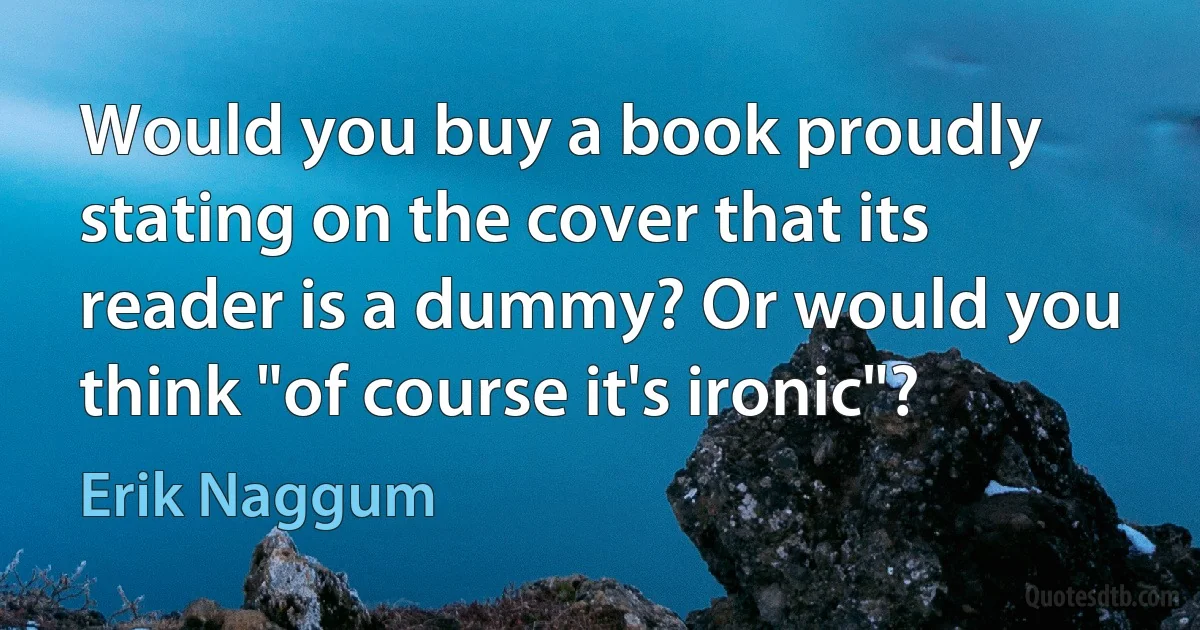 Would you buy a book proudly stating on the cover that its reader is a dummy? Or would you think "of course it's ironic"? (Erik Naggum)