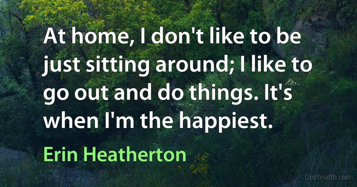 At home, I don't like to be just sitting around; I like to go out and do things. It's when I'm the happiest. (Erin Heatherton)