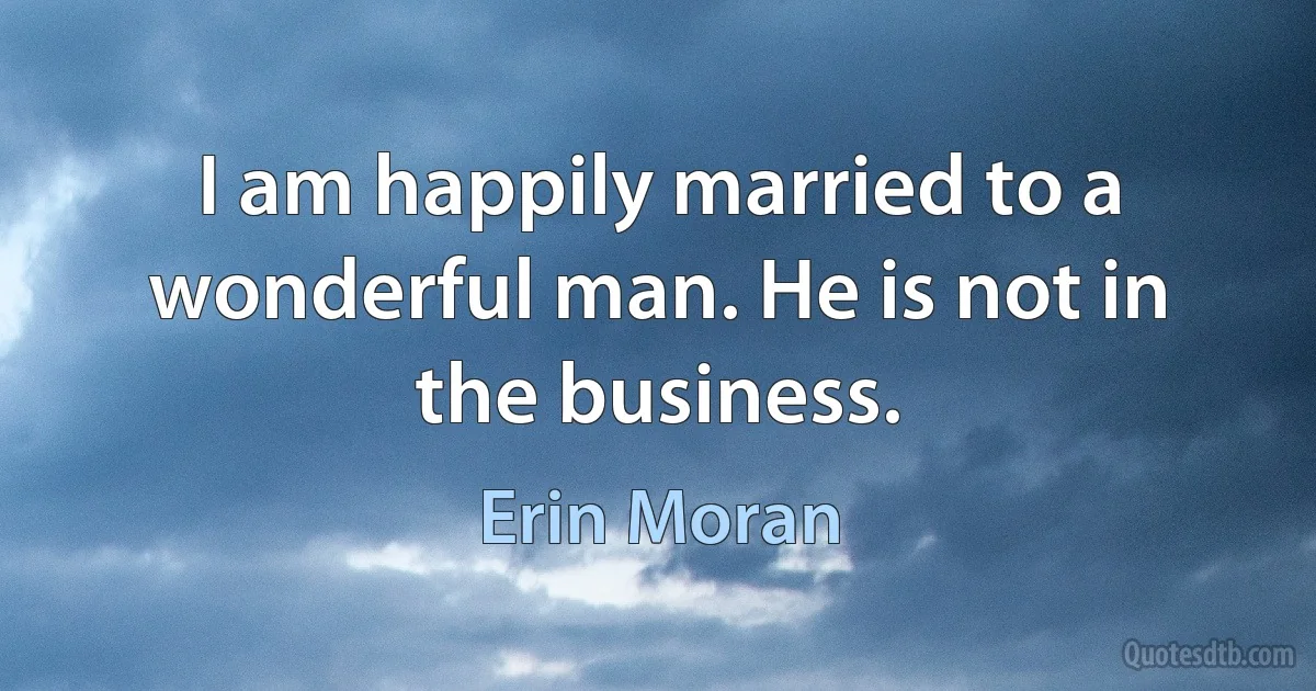 I am happily married to a wonderful man. He is not in the business. (Erin Moran)