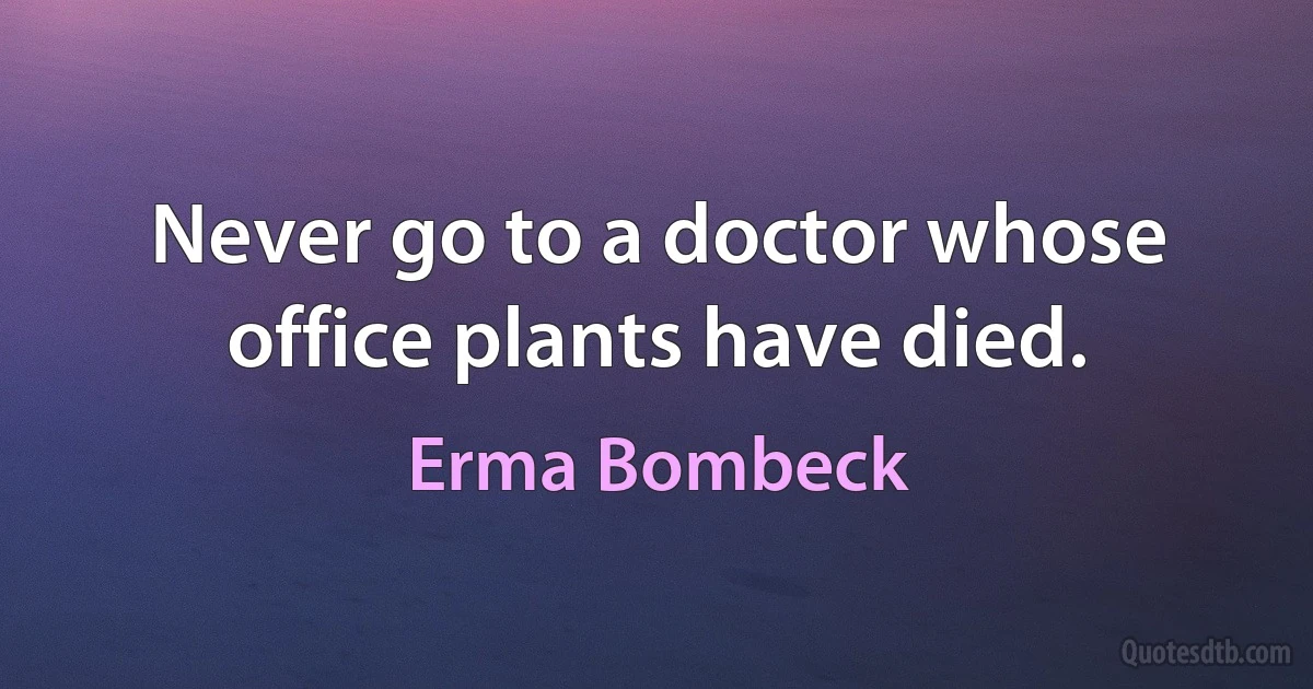 Never go to a doctor whose office plants have died. (Erma Bombeck)