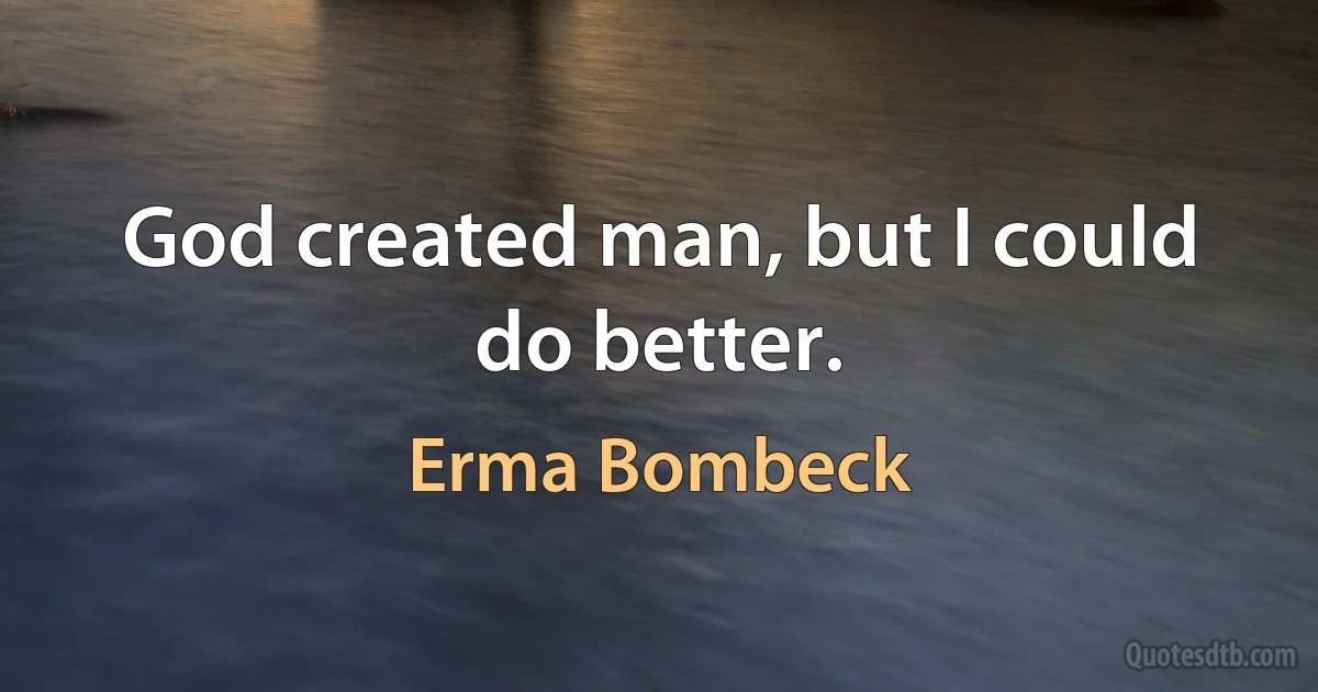 God created man, but I could do better. (Erma Bombeck)