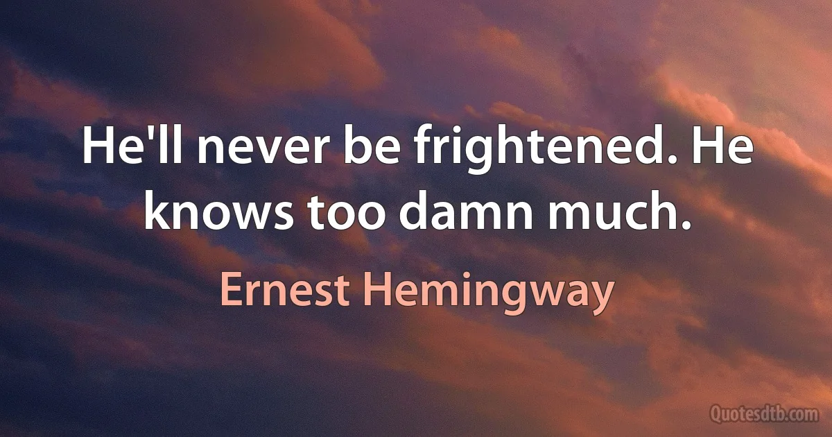 He'll never be frightened. He knows too damn much. (Ernest Hemingway)