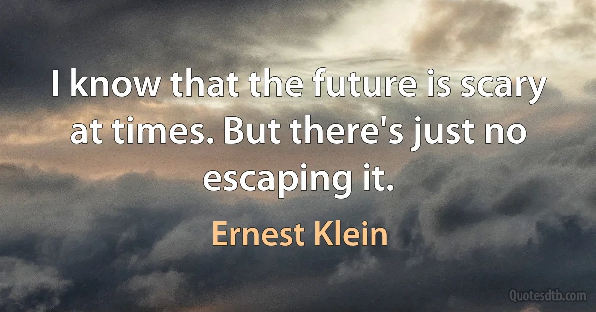 I know that the future is scary at times. But there's just no escaping it. (Ernest Klein)