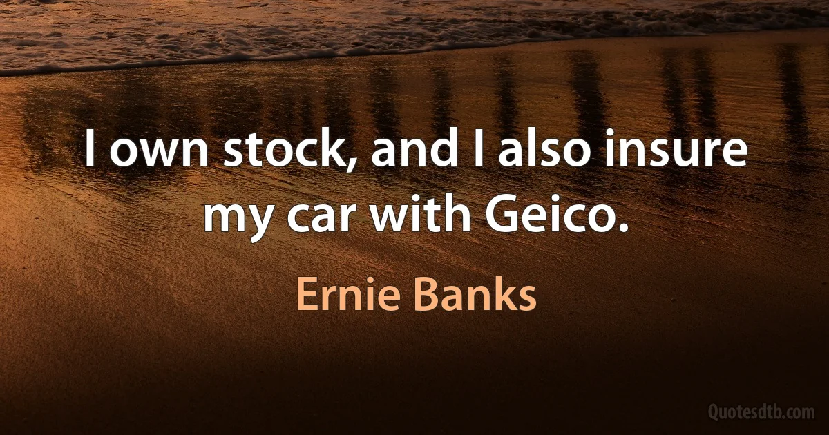 I own stock, and I also insure my car with Geico. (Ernie Banks)