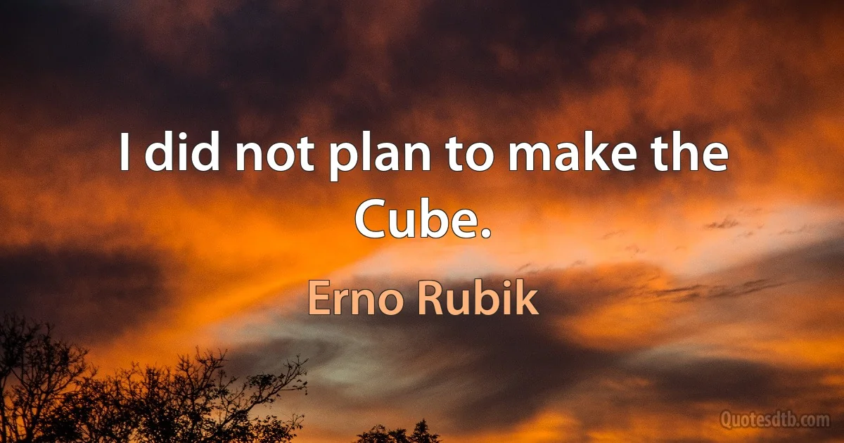 I did not plan to make the Cube. (Erno Rubik)