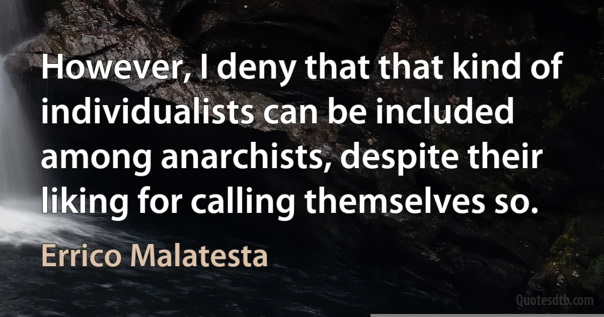 However, I deny that that kind of individualists can be included among anarchists, despite their liking for calling themselves so. (Errico Malatesta)